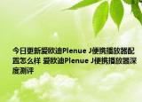 今日更新爱欧迪Plenue J便携播放器配置怎么样 爱欧迪Plenue J便携播放器深度测评