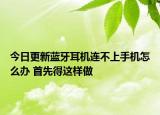 今日更新蓝牙耳机连不上手机怎么办 首先得这样做