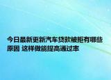 今日最新更新汽车贷款被拒有哪些原因 这样做能提高通过率