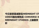 今日更新匡威联名MIDNIGHT STUDIOS鞋在哪购买 CONVERSE X MIDNIGHT STUDIOS 上脚图赏析