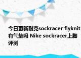 今日更新耐克sockracer flyknit有气垫吗 Nike sockracer上脚评测