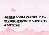 今日更新ZOOM VAPORFLY 4%怎么购买 耐克ZOOM VAPORFLY 4%抽签方法