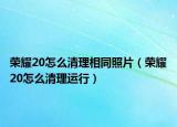 荣耀20怎么清理相同照片（荣耀20怎么清理运行）