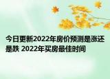 今日更新2022年房价预测是涨还是跌 2022年买房最佳时间