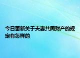 今日更新关于夫妻共同财产的规定有怎样的
