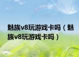 魅族v8玩游戏卡吗（魅族v8玩游戏卡吗）