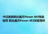 今日更新酷比魔方Power M3性能如何 酷比魔方Power M3深度测评