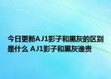 今日更新AJ1影子和黑灰的区别是什么 AJ1影子和黑灰谁贵