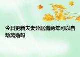 今日更新夫妻分居满两年可以自动离婚吗