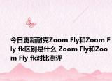 今日更新耐克Zoom Fly和Zoom Fly fk区别是什么 Zoom Fly和Zoom Fly fk对比测评