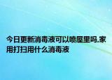 今日更新消毒液可以喷屋里吗,家用打扫用什么消毒液