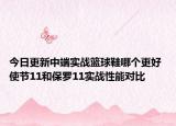 今日更新中端实战篮球鞋哪个更好 使节11和保罗11实战性能对比