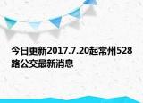 今日更新2017.7.20起常州528路公交最新消息