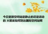 今日更新空间站是静止的还是运动的 火箭该如何到达国际空间站呢