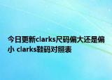 今日更新clarks尺码偏大还是偏小 clarks鞋码对照表