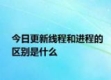 今日更新线程和进程的区别是什么