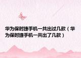 华为保时捷手机一共出过几款（华为保时捷手机一共出了几款）