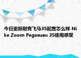 今日更新耐克飞马35配置怎么样 Nike Zoom Pegasusu 35使用感受