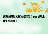 密胺餐具水杯有毒吗（mac进水保护时间）