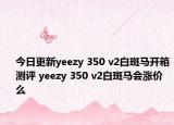 今日更新yeezy 350 v2白斑马开箱测评 yeezy 350 v2白斑马会涨价么