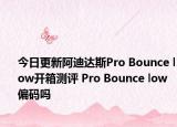 今日更新阿迪达斯Pro Bounce low开箱测评 Pro Bounce low偏码吗