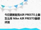今日更新耐克AIR PRESTO上脚怎么样 Nike AIR PRESTO脚感评测