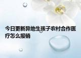 今日更新异地生孩子农村合作医疗怎么报销