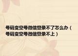 号码变空号微信登录不了怎么办（号码变空号微信登录不上）