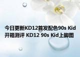 今日更新KD12首发配色90s Kid开箱测评 KD12 90s Kid上脚图