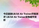 今日更新LBJ16 Air Trainer开箱测评 LBJ16 Air Trainer实物细节赏析