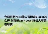 今日更新Nike情人节限定Blazer怎么样 耐克Blazer Low SE情人节款在哪买