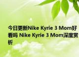 今日更新Nike Kyrie 3 Mom好看吗 Nike Kyrie 3 Mom深度赏析