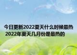 今日更新2022夏天什么时候最热 2022年夏天几月份是最热的