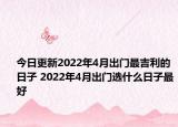 今日更新2022年4月出门最吉利的日子 2022年4月出门选什么日子最好