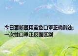 今日更新医用蓝色口罩正确戴法,一次性口罩正反面区别