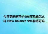 今日更新新百伦996压马路怎么样 New Balance 996脚感好吗