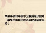 苹果手机和平板怎么取消同步照片（苹果手机和平板怎么取消同步照片）