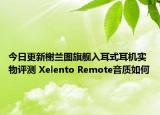 今日更新榭兰图旗舰入耳式耳机实物评测 Xelento Remote音质如何