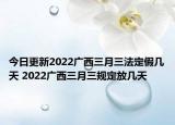 今日更新2022广西三月三法定假几天 2022广西三月三规定放几天