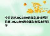 今日更新2022年9月属兔最佳乔迁日期 2022年9月中属兔者搬家好日子