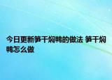 今日更新笋干焖鸭的做法 笋干焖鸭怎么做