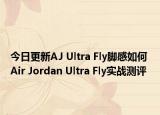 今日更新AJ Ultra Fly脚感如何 Air Jordan Ultra Fly实战测评