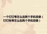 一个钉钉号怎么在两个手机登录（钉钉账号怎么在两个手机登录）
