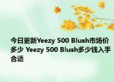 今日更新Yeezy 500 Blush市场价多少 Yeezy 500 Blush多少钱入手合适