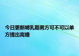 今日更新哺乳期男方可不可以单方提出离婚
