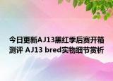 今日更新AJ13黑红季后赛开箱测评 AJ13 bred实物细节赏析