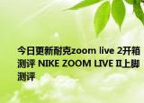 今日更新耐克zoom live 2开箱测评 NIKE ZOOM LIVE II上脚测评