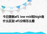 今日更新af1 low mid和high有什么区别 af1分级怎么看
