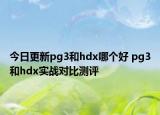 今日更新pg3和hdx哪个好 pg3和hdx实战对比测评