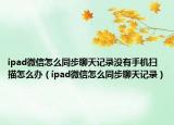 ipad微信怎么同步聊天记录没有手机扫描怎么办（ipad微信怎么同步聊天记录）